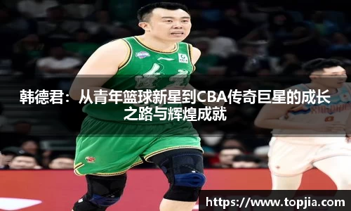韩德君：从青年篮球新星到CBA传奇巨星的成长之路与辉煌成就