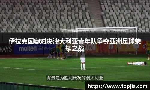 伊拉克国奥对决澳大利亚青年队争夺亚洲足球荣耀之战
